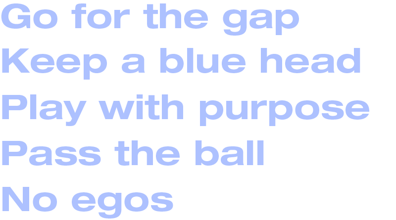 Go for the gap, keep a blue head, play with purpose, pass the ball, and no egos